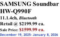SAMSUNG Soundbar  HW-Q990F 11.1.4ch, Bluetooth Retail @ $2199.99 ea. Sale Price: $1599.99 ea. December 19, 2025- January 8, 2026