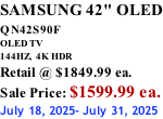 SAMSUNG 42" OLED QN42S90F         OLED TV 144HZ,  4K HDR Retail @ $1849.99 ea. Sale Price: $1599.99 ea. July 18, 2025- July 31, 2025