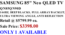 SAMSUNG 85" Neo QLED TV QN85QN90D          144HZ,  DEEP BLACKS,  FULL ARRAY BACKLIT, ULTRA VIEWING ANGLE, ANTI REFLECTION Retail @ $5799.99 ea. Sale Price: $3398.00 ONLY 1 AVAILABLE