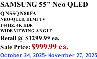 SAMSUNG 55" Neo QLED  QN55QN80FA       NEO-QLED, HDMI TV 144HZ,  4K HDR WIDE VIEWING ANGLE Retail @ $1299.99 ea. Sale Price: $999.99 ea. October 24, 2025- November 27, 2025