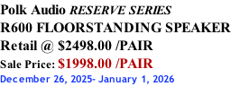 Polk Audio RESERVE SERIES R600 FLOORSTANDING SPEAKER Retail @ $2498.00 /PAIR Sale Price: $1998.00 /PAIR December 26, 2025- January 1, 2026