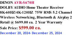 DENON AVR-S670H DOLBY AUDIO Home Theater Receiver 8K-60HZ/4K-120HZ  75W RMS 5.2 Channel Wireless Networking, Bluetooth & Airplay 2 Retail @ $699.00 ea.  2 Year Warranty Sale Price: $599.00 ea. December 20, 2024- December 25, 2024