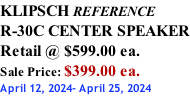 KLIPSCH REFERENCE R-30C CENTER SPEAKER Retail @ $599.00 ea. Sale Price: $399.00 ea. April 12, 2024- April 25, 2024