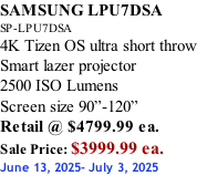 SAMSUNG LPU7DSA SP-LPU7DSA 4K Tizen OS ultra short throw Smart lazer projector 2500 ISO Lumens Screen size 90”-120”    Retail @ $4799.99 ea. Sale Price: $3999.99 ea. June 13, 2025- July 3, 2025