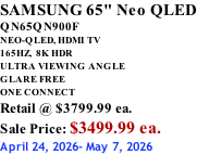 SAMSUNG 65" Neo QLED QN65QN900F NEO-QLED, HDMI TV 165HZ,  8K HDR ULTRA VIEWING ANGLE GLARE FREE ONE CONNECT Retail @ $3799.99 ea. Sale Price: $3499.99 ea. April 24, 2026- May 7, 2026