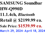 SAMSUNG Soundbar  HW-Q990D 11.1.4ch, Bluetooth Retail @ $2199.99 ea. Sale Price: $1539.99 ea. March 29, 2024- April 18, 2024