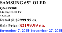 SAMSUNG 65" OLED QN65S90F         144HZ, OLED TV 4K HDR Retail @ $2999.99 ea. Sale Price: $2199.99 ea. November 7, 2025- November 27, 2025