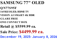 SAMSUNG 77" OLED QN77S95F         165HZ OLED, HDMI TV VISION AI SMART 4K HDR GLARE FREE ONE CONNECT BOX Retail @ $5599.99 ea. Sale Price: $4499.99 ea. December 19, 2025- January 8, 2026