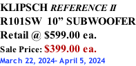 KLIPSCH REFERENCE II R101SW  10” SUBWOOFER Retail @ $599.00 ea. Sale Price: $399.00 ea. March 22, 2024- April 5, 2024