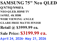 SAMSUNG 75" Neo QLED QN75QN90FA NEO-QLED, HDMI TV 165HZ,  4K HDR WIDE VIEWING ANGLE GLARE FREE MATTE FINISH Retail @ $3999.99 ea. Sale Price: $3199.99 ea. April 24, 2026- May 21, 2026