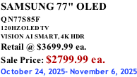 SAMSUNG 77" OLED QN77S85F         120HZ OLED TV VISION AI SMART, 4K HDR Retail @ $3699.99 ea. Sale Price: $2799.99 ea. October 24, 2025- November 6, 2025