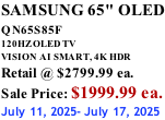 SAMSUNG 65" OLED QN65S85F       120HZ OLED TV VISION AI SMART, 4K HDR Retail @ $2799.99 ea. Sale Price: $1999.99 ea. July 11, 2025- July 17, 2025