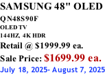 SAMSUNG 48" OLED QN48S90F         OLED TV 144HZ,  4K HDR Retail @ $1999.99 ea. Sale Price: $1699.99 ea. July 18, 2025- August 7, 2025