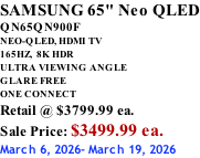 SAMSUNG 65" Neo QLED QN65QN900F NEO-QLED, HDMI TV 165HZ,  8K HDR ULTRA VIEWING ANGLE GLARE FREE ONE CONNECT Retail @ $3799.99 ea. Sale Price: $3499.99 ea. March 6, 2026- March 19, 2026