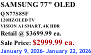 SAMSUNG 77" OLED QN77S85F         120HZ OLED TV VISION AI SMART, 4K HDR Retail @ $3699.99 ea. Sale Price: $2999.99 ea. January 9, 2026- January 22, 2026