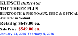 KLIPSCH HERITAGE THE THREE PLUS BLUETOOTH & PHONO/AUX, USBC & OPTICAL Available in Walnut Retail @ $649.00 ea. Sale Price: $549.00 ea. January 23, 2026- February 5, 2026