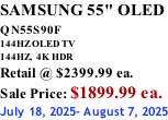 SAMSUNG 55" OLED QN55S90F         144HZ OLED TV 144HZ,  4K HDR Retail @ $2399.99 ea. Sale Price: $1899.99 ea. July 18, 2025- August 7, 2025