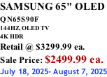 SAMSUNG 65" OLED QN65S90F         144HZ, OLED TV 4K HDR Retail @ $3299.99 ea. Sale Price: $2499.99 ea. July 18, 2025- August 7, 2025