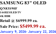 SAMSUNG 83" OLED QN83S90F         144HZ OLED TV 4K HDR Retail @ $6999.99 ea. Sale Price: $5499.99 ea. January 9, 2026- January 22, 2026