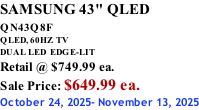 SAMSUNG 43" QLED QN43Q8F  QLED, 60HZ  TV DUAL LED  EDGE-LIT Retail @ $749.99 ea. Sale Price: $649.99 ea. October 24, 2025- November 13, 2025
