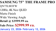 SAMSUNG 75” THE FRAME PRO  QN75LS03FW 120Hz, 4K Neo QLED Matte Finish Wide Viewing Angle Retail @ $3999.99 ea. Sale Price: $2999.99 ea. January 23, 2026- February 12, 2026