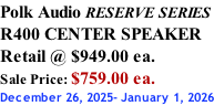 Polk Audio RESERVE SERIES R400 CENTER SPEAKER Retail @ $949.00 ea. Sale Price: $759.00 ea. December 26, 2025- January 1, 2026