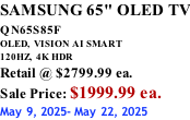 SAMSUNG 65" OLED TV QN65S85F       OLED,  VISION AI SMART 120HZ,  4K HDR Retail @ $2799.99 ea. Sale Price: $1999.99 ea. May 9, 2025- May 22, 2025