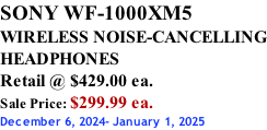 SONY WF-1000XM5 WIRELESS NOISE-CANCELLING HEADPHONES Retail @ $429.00 ea. Sale Price: $299.99 ea. December 6, 2024- January 1, 2025