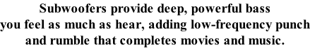Subwoofers provide deep, powerful bass you feel as much as hear, adding low-frequency punch and rumble that completes movies and music.