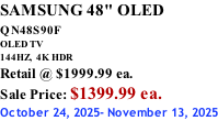 SAMSUNG 48" OLED QN48S90F         OLED TV 144HZ,  4K HDR Retail @ $1999.99 ea. Sale Price: $1399.99 ea. October 24, 2025- November 13, 2025