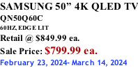SAMSUNG 50” 4K QLED TV QN50Q60C 60HZ, EDGE LIT Retail @ $849.99 ea. Sale Price: $799.99 ea. February 23, 2024- March 14, 2024