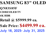 SAMSUNG 83" OLED QN83S85F         120HZ OLED TV 4K HDR Retail @ $5999.99 ea. Sale Price: $4499.99 ea. July 18, 2025- July 31, 2025