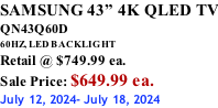 SAMSUNG 43” 4K QLED TV QN43Q60D 60HZ, LED BACKLIGHT Retail @ $749.99 ea. Sale Price: $649.99 ea. July 12, 2024- July 18, 2024