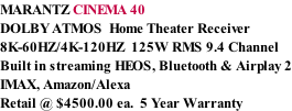 MARANTZ CINEMA 40 DOLBY ATMOS  Home Theater Receiver 8K-60HZ/4K-120HZ  125W RMS 9.4 Channel Built in streaming HEOS, Bluetooth & Airplay 2 IMAX, Amazon/Alexa Retail @ $4500.00 ea.  5 Year Warranty