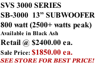 SVS 3000 SERIES SB-3000  13” SUBWOOFER 800 watt (2500+ watts peak) Available in Black Ash Retail @ $2400.00 ea. Sale Price: $1850.00 ea. SEE STORE FOR BEST PRICE!