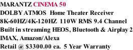 MARANTZ CINEMA 50 DOLBY ATMOS  Home Theater Receiver 8K-60HZ/4K-120HZ  110W RMS 9.4 Channel Built in streaming HEOS, Bluetooth & Airplay 2 IMAX, Amazon/Alexa Retail @ $3300.00 ea.  5 Year Warranty