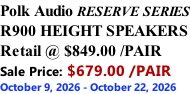 Polk Audio RESERVE SERIES R900 HEIGHT SPEAKERS Retail @ $849.00 /PAIR Sale Price: $679.00 /PAIR October 9, 2026 - October 22, 2026