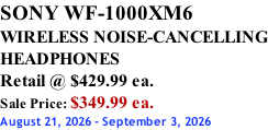SONY WF-1000XM6 WIRELESS NOISE-CANCELLING HEADPHONES Retail @ $429.99 ea. Sale Price: $349.99 ea. August 21, 2026 - September 3, 2026