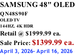 SAMSUNG 48" OLED QN48S90F         OLED TV 144HZ,  4K HDR Retail @ $1999.99 ea. Sale Price: $1399.99 ea. April 3, 2026- April 16, 2026