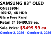 SAMSUNG 83" OLED QN83S90H         165HZ,  4K HDR Glare Free Panel Retail @ $6499.99 ea. Sale Price: $5499.99 ea. October 2, 2026 - October 8, 2026