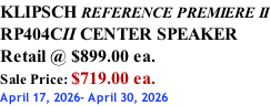 KLIPSCH REFERENCE PREMIERE II RP404CII CENTER SPEAKER Retail @ $899.00 ea. Sale Price: $719.00 ea. April 17, 2026- April 30, 2026