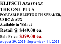 KLIPSCH HERITAGE THE ONE PLUS PORTABLE BLUETOOTH SPEAKER, USBC & AUX Available in Walnut Retail @ $449.00 ea. Sale Price: $399.00 ea. August 29, 2025- September 11, 2025