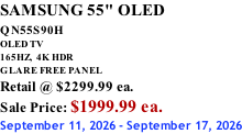 SAMSUNG 55" OLED QN55S90H         OLED TV 165HZ,  4K HDR GLARE FREE PANEL Retail @ $2299.99 ea. Sale Price: $1999.99 ea. September 11, 2026 - September 17, 2026