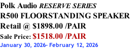 Polk Audio RESERVE SERIES R500 FLOORSTANDING SPEAKER Retail @ $1898.00 /PAIR Sale Price: $1518.00 /PAIR January 30, 2026- February 12, 2026