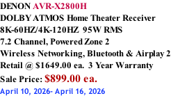 DENON AVR-X2800H DOLBY ATMOS Home Theater Receiver 8K-60HZ/4K-120HZ  95W RMS 7.2 Channel, Powered Zone 2  Wireless Networking, Bluetooth & Airplay 2 Retail @ $1649.00 ea.  3 Year Warranty Sale Price: $899.00 ea. April 10, 2026- April 16, 2026