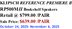 KLIPSCH REFERENCE PREMIERE II RP500MII Bookshelf Speakers Retail @ $799.00 /PAIR Sale Price: $639.00 /PAIR October 24, 2025- November 6, 2025