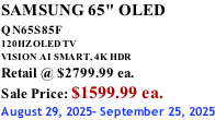 SAMSUNG 65" OLED QN65S85F       120HZ OLED TV VISION AI SMART, 4K HDR Retail @ $2799.99 ea. Sale Price: $1599.99 ea. August 29, 2025- September 25, 2025