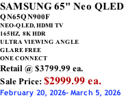 SAMSUNG 65" Neo QLED QN65QN900F NEO-QLED, HDMI TV 165HZ,  8K HDR ULTRA VIEWING ANGLE GLARE FREE ONE CONNECT Retail @ $3799.99 ea. Sale Price: $2999.99 ea. February 20, 2026- March 5, 2026