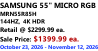 SAMSUNG 55" MICRO RGB MRN55R85H 144HZ,  4K HDR Retail @ $2299.99 ea. Sale Price: $1399.99 ea. October 23, 2026 - November 12, 2026