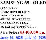 SAMSUNG 65" OLED QN65S95F         165HZ, HDMI OLED TV VISION AI SMART 4K HDR, GLARE FREE ONE CONNECT BOX Retail @ $3999.99 ea. Sale Price: $3499.99 ea. June 20, 2025- July 10, 2025